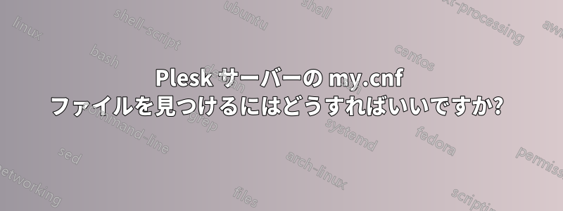 Plesk サーバーの my.cnf ファイルを見つけるにはどうすればいいですか? 