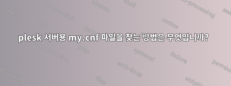 plesk 서버용 my.cnf 파일을 찾는 방법은 무엇입니까? 