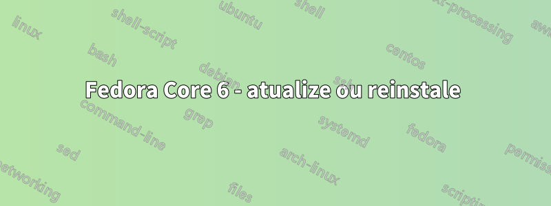 Fedora Core 6 - atualize ou reinstale