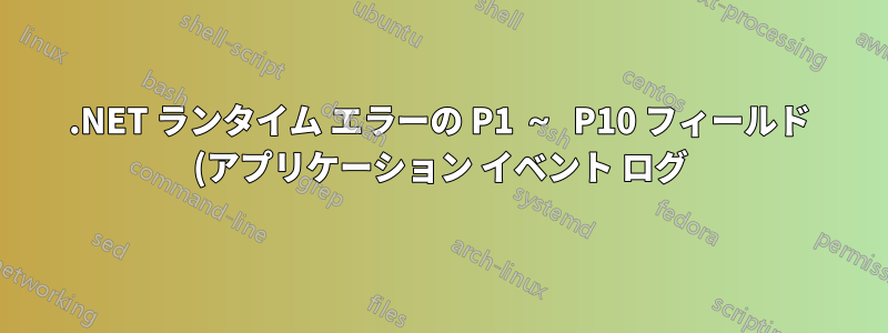 .NET ランタイム エラーの P1 ~ P10 フィールド (アプリケーション イベント ログ)