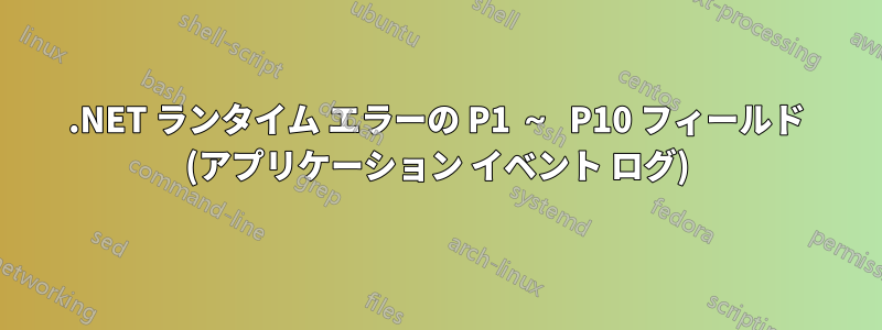 .NET ランタイム エラーの P1 ～ P10 フィールド (アプリケーション イベント ログ)