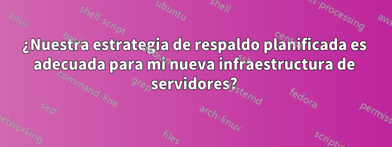 ¿Nuestra estrategia de respaldo planificada es adecuada para mi nueva infraestructura de servidores?