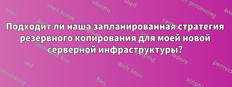 Подходит ли наша запланированная стратегия резервного копирования для моей новой серверной инфраструктуры?