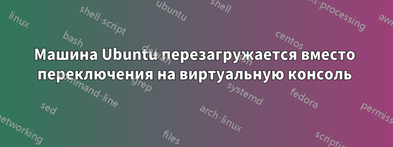 Машина Ubuntu перезагружается вместо переключения на виртуальную консоль