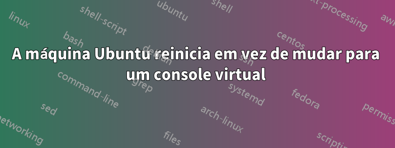 A máquina Ubuntu reinicia em vez de mudar para um console virtual