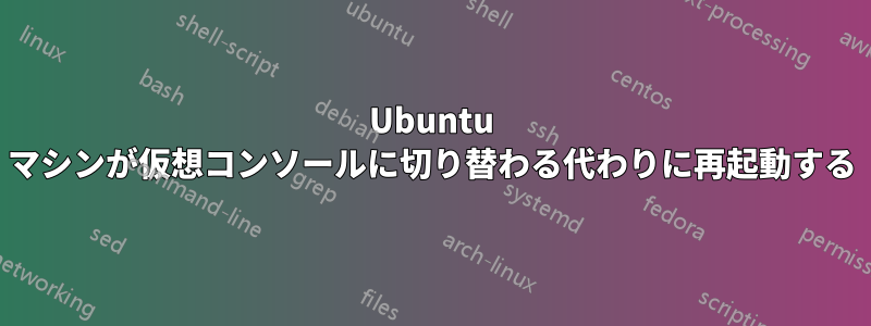 Ubuntu マシンが仮想コンソールに切り替わる代わりに再起動する