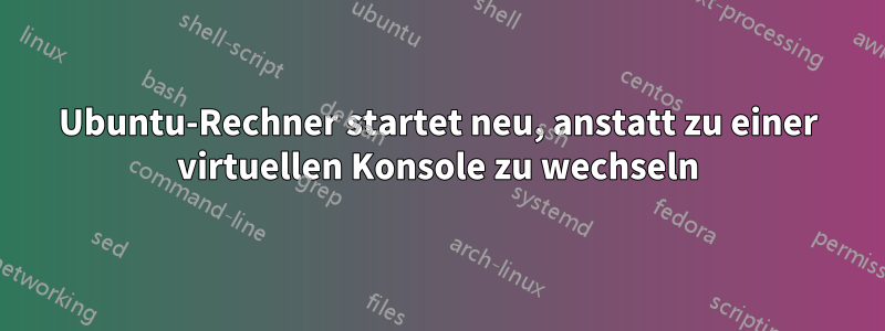 Ubuntu-Rechner startet neu, anstatt zu einer virtuellen Konsole zu wechseln