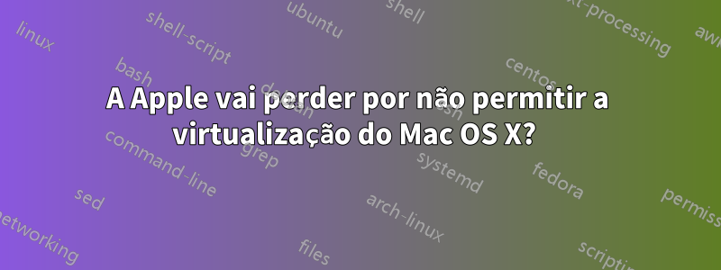 A Apple vai perder por não permitir a virtualização do Mac OS X? 