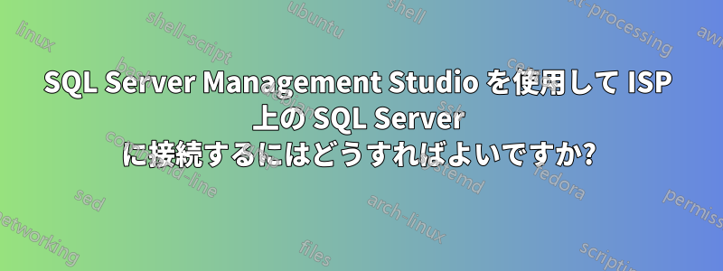 SQL Server Management Studio を使用して ISP 上の SQL Server に接続するにはどうすればよいですか?