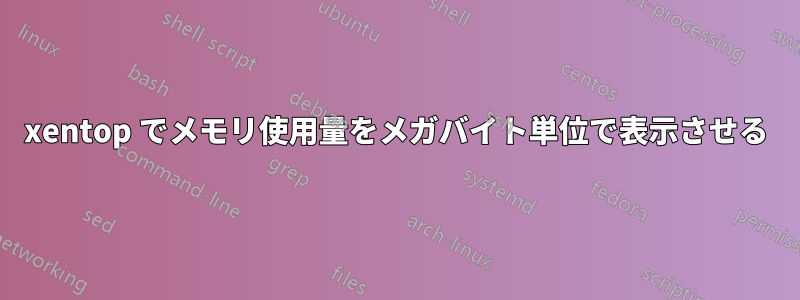 xentop でメモリ使用量をメガバイト単位で表示させる