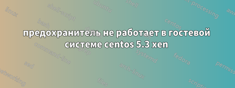 предохранитель не работает в гостевой системе centos 5.3 xen