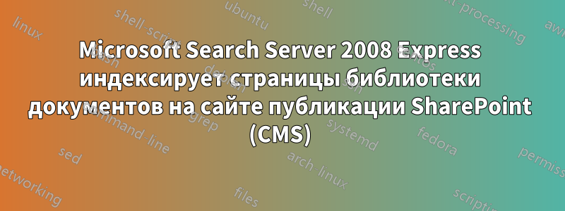 Microsoft Search Server 2008 Express индексирует страницы библиотеки документов на сайте публикации SharePoint (CMS)