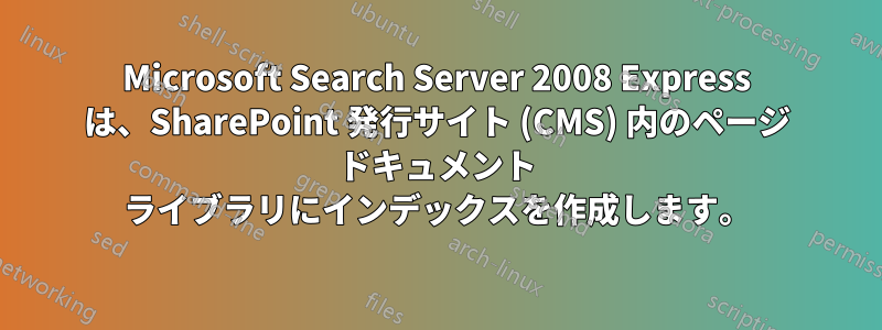 Microsoft Search Server 2008 Express は、SharePoint 発行サイト (CMS) 内のページ ドキュメント ライブラリにインデックスを作成します。
