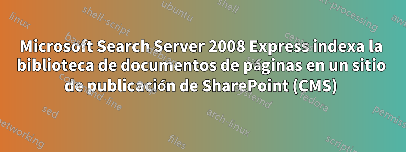 Microsoft Search Server 2008 Express indexa la biblioteca de documentos de páginas en un sitio de publicación de SharePoint (CMS)