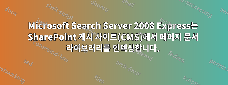 Microsoft Search Server 2008 Express는 SharePoint 게시 사이트(CMS)에서 페이지 문서 라이브러리를 인덱싱합니다.