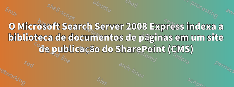 O Microsoft Search Server 2008 Express indexa a biblioteca de documentos de páginas em um site de publicação do SharePoint (CMS)