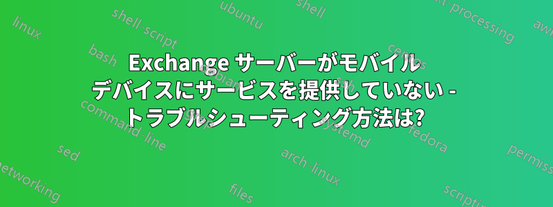 Exchange サーバーがモバイル デバイスにサービスを提供していない - トラブルシューティング方法は?