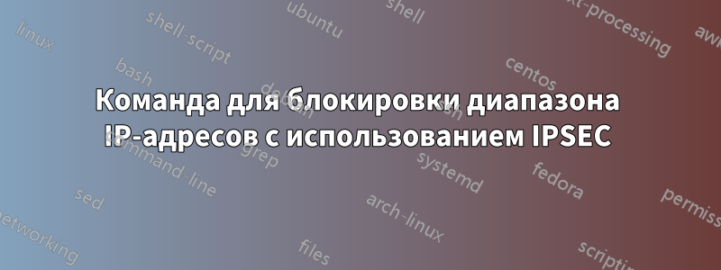 Команда для блокировки диапазона IP-адресов с использованием IPSEC
