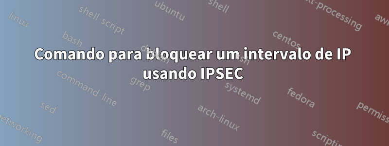 Comando para bloquear um intervalo de IP usando IPSEC