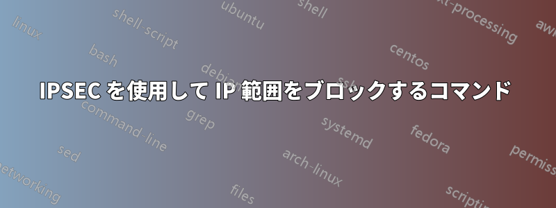 IPSEC を使用して IP 範囲をブロックするコマンド