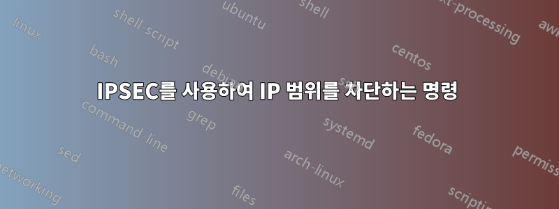 IPSEC를 사용하여 IP 범위를 차단하는 명령