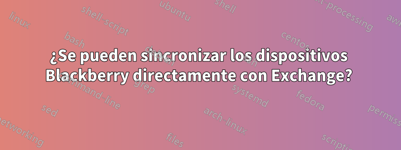 ¿Se pueden sincronizar los dispositivos Blackberry directamente con Exchange?