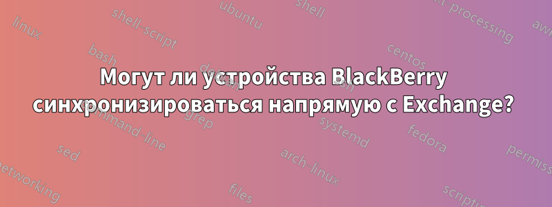 Могут ли устройства BlackBerry синхронизироваться напрямую с Exchange?