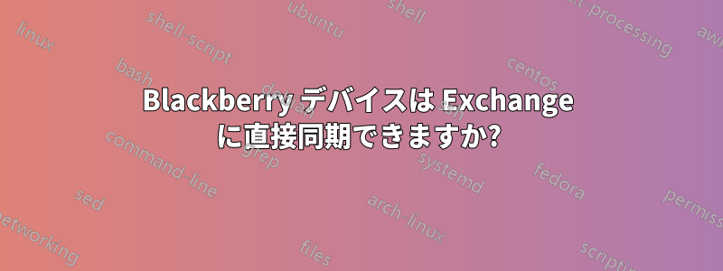 Blackberry デバイスは Exchange に直接同期できますか?