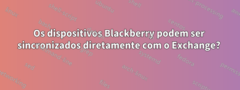 Os dispositivos Blackberry podem ser sincronizados diretamente com o Exchange?