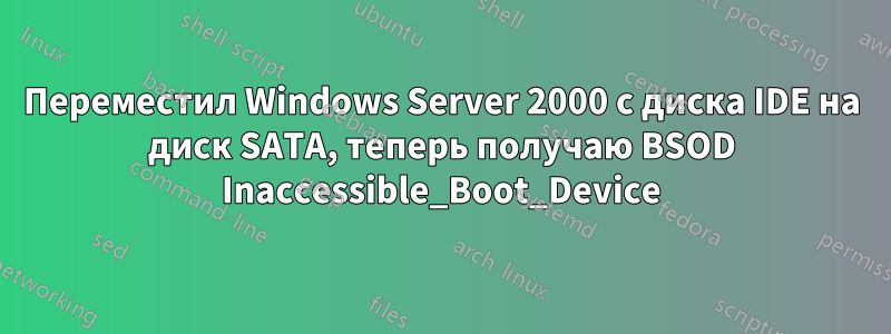 Переместил Windows Server 2000 с диска IDE на диск SATA, теперь получаю BSOD Inaccessible_Boot_Device