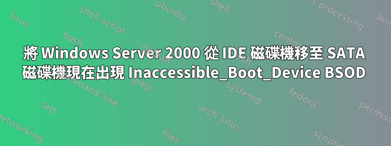 將 Windows Server 2000 從 IDE 磁碟機移至 SATA 磁碟機現在出現 Inaccessible_Boot_Device BSOD