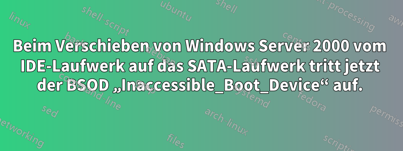 Beim Verschieben von Windows Server 2000 vom IDE-Laufwerk auf das SATA-Laufwerk tritt jetzt der BSOD „Inaccessible_Boot_Device“ auf.