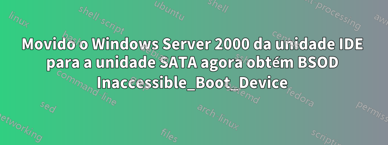 Movido o Windows Server 2000 da unidade IDE para a unidade SATA agora obtém BSOD Inaccessible_Boot_Device