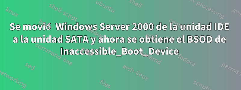 Se movió Windows Server 2000 de la unidad IDE a la unidad SATA y ahora se obtiene el BSOD de Inaccessible_Boot_Device