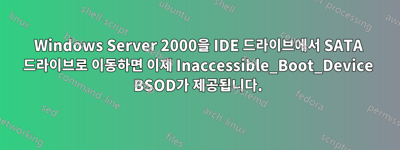Windows Server 2000을 IDE 드라이브에서 SATA 드라이브로 이동하면 이제 Inaccessible_Boot_Device BSOD가 제공됩니다.
