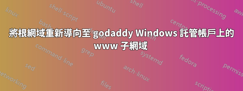 301 將根網域重新導向至 godaddy Windows 託管帳戶上的 www 子網域