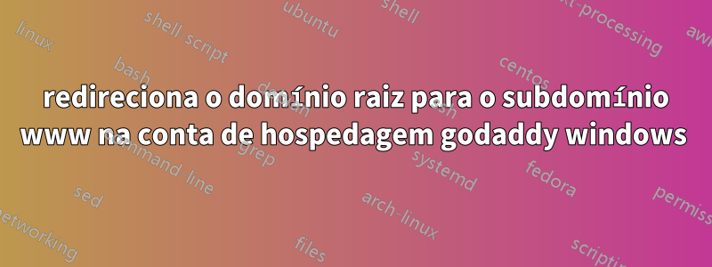 301 redireciona o domínio raiz para o subdomínio www na conta de hospedagem godaddy windows