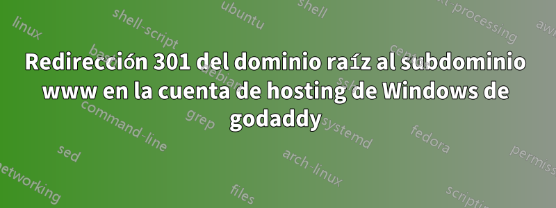 Redirección 301 del dominio raíz al subdominio www en la cuenta de hosting de Windows de godaddy