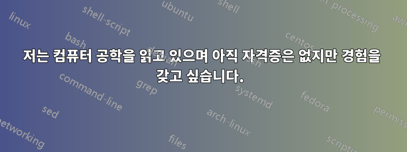 저는 컴퓨터 공학을 읽고 있으며 아직 자격증은 없지만 경험을 갖고 싶습니다. 