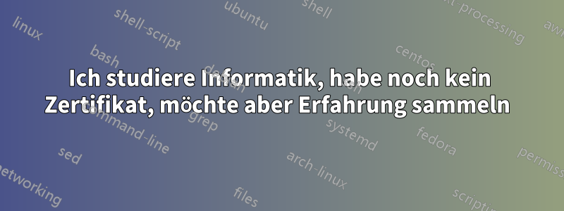 Ich studiere Informatik, habe noch kein Zertifikat, möchte aber Erfahrung sammeln 