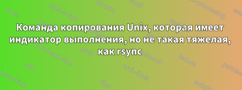 Команда копирования Unix, которая имеет индикатор выполнения, но не такая тяжелая, как rsync
