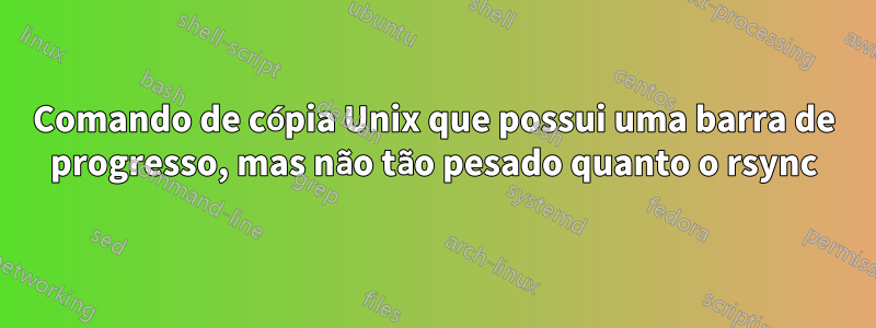 Comando de cópia Unix que possui uma barra de progresso, mas não tão pesado quanto o rsync