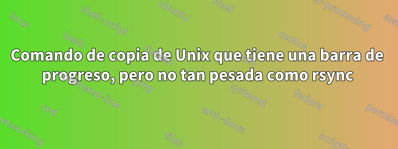 Comando de copia de Unix que tiene una barra de progreso, pero no tan pesada como rsync