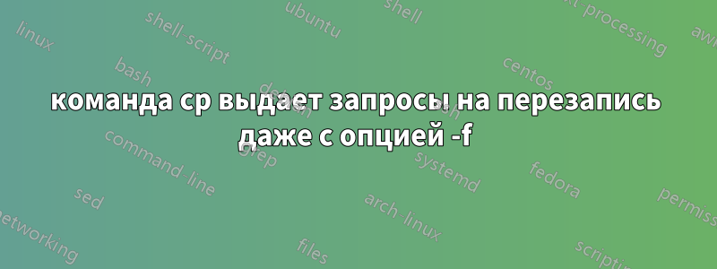 команда cp выдает запросы на перезапись даже с опцией -f