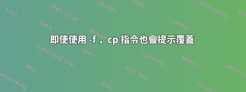 即使使用 -f ，cp 指令也會提示覆蓋