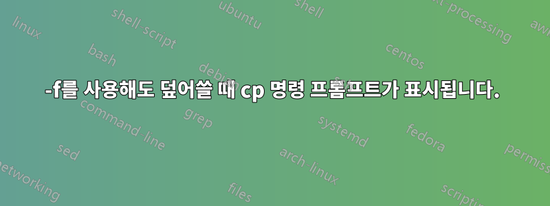 -f를 사용해도 덮어쓸 때 cp 명령 프롬프트가 표시됩니다.