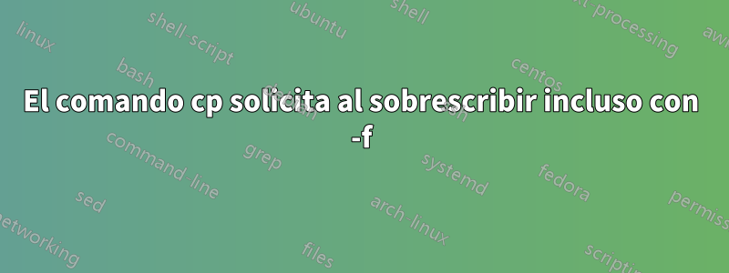 El comando cp solicita al sobrescribir incluso con -f