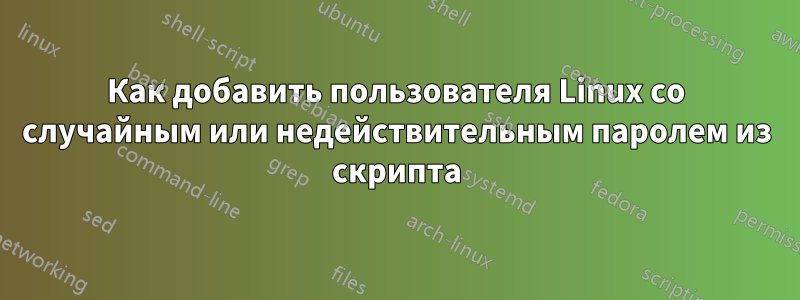 Как добавить пользователя Linux со случайным или недействительным паролем из скрипта