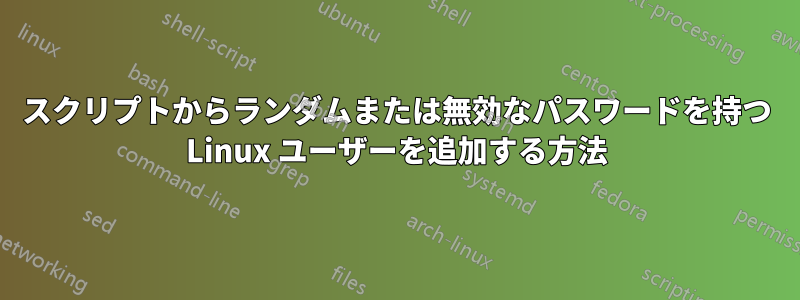 スクリプトからランダムまたは無効なパスワードを持つ Linux ユーザーを追加する方法