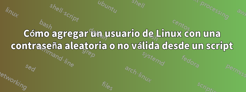Cómo agregar un usuario de Linux con una contraseña aleatoria o no válida desde un script